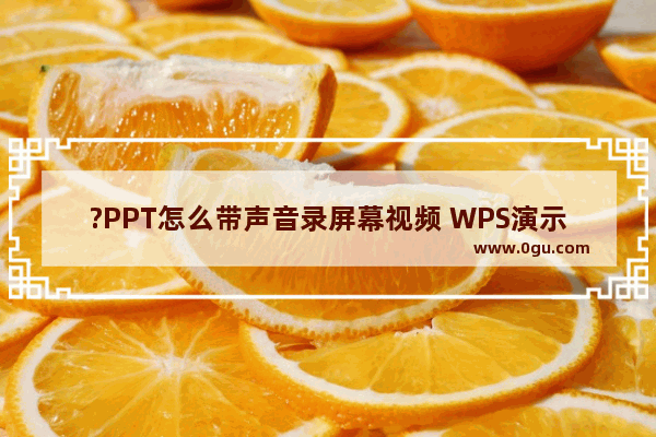 ?PPT怎么带声音录屏幕视频 WPS演示文稿录屏时同时录入声音的方法教程