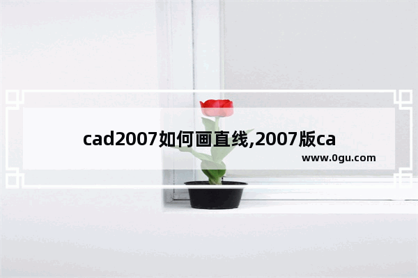 cad2007如何画直线,2007版cad直线怎么画