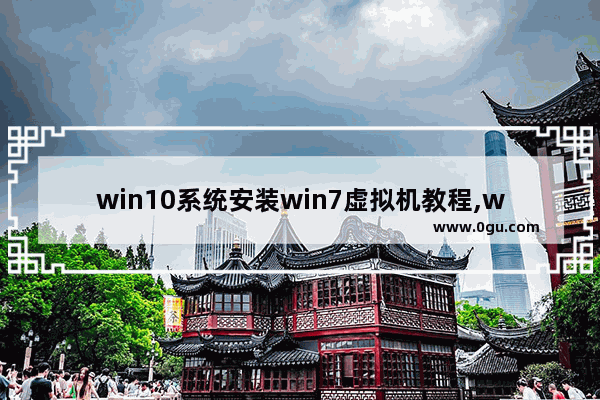 win10系统安装win7虚拟机教程,win10怎么装虚拟机win7系统