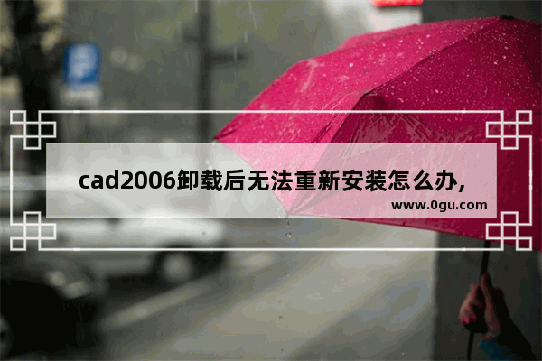 cad2006卸载后无法重新安装怎么办,autocad2006安装失败