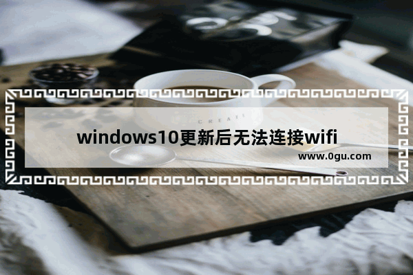 windows10更新后无法连接wifi,win10 wifi修复