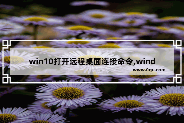 win10打开远程桌面连接命令,windows10怎么远程连接桌面