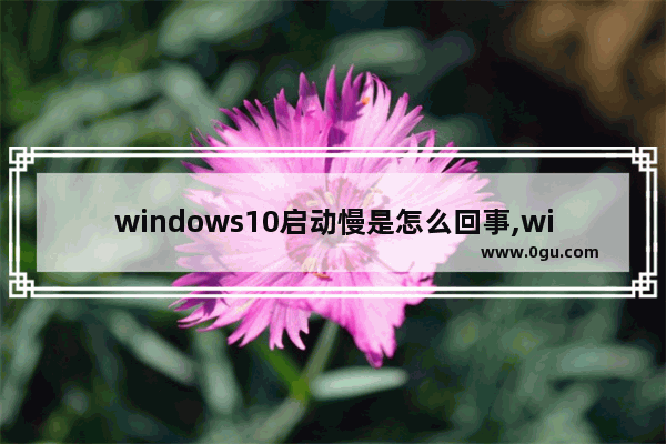 windows10启动慢是怎么回事,win10启动越来越慢解决方案