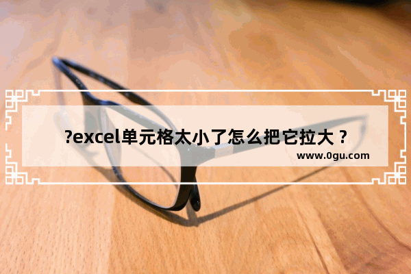 ?excel单元格太小了怎么把它拉大 ?excel调整单元格大小的方法