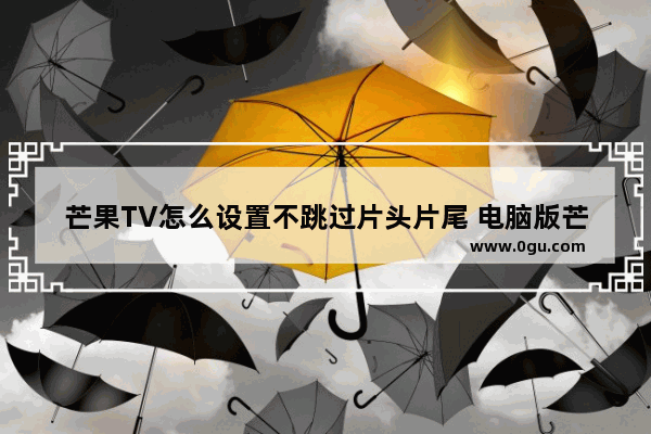 芒果TV怎么设置不跳过片头片尾 电脑版芒果TV设置不跳过片头片尾的方法