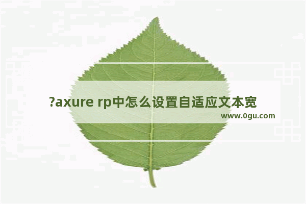 ?axure rp中怎么设置自适应文本宽高 Axure RP设置根据文字内容的多少自动调整宽高的方法教程