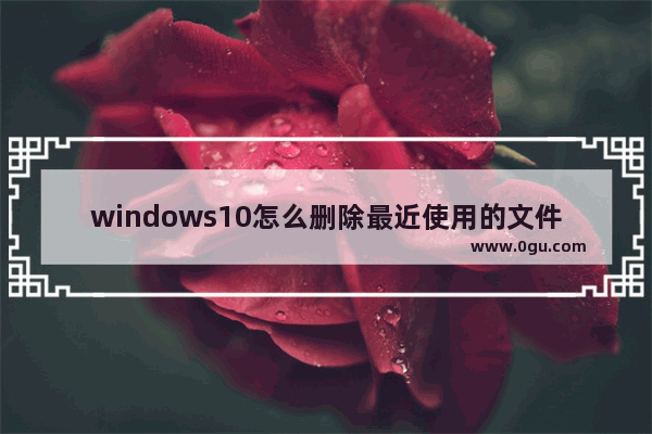 windows10怎么删除最近使用的文件,window10如何删除最近使用文件