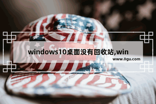 windows10桌面没有回收站,windows10桌面只有一个回收站