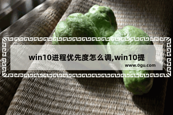 win10进程优先度怎么调,win10提高进程优先级