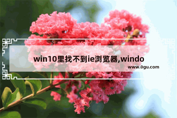 win10里找不到ie浏览器,windows10找不到ie浏览器怎么办