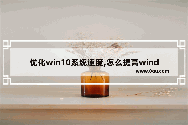 优化win10系统速度,怎么提高windows10的运行速度