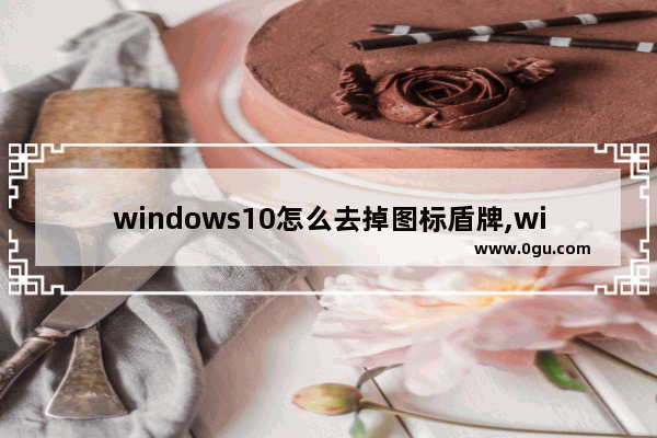 windows10怎么去掉图标盾牌,win10如何去掉图标上的盾牌