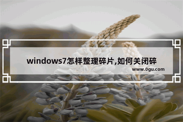 windows7怎样整理碎片,如何关闭碎片整理win7