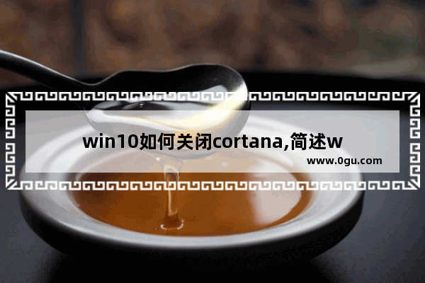 win10如何关闭cortana,简述windows10操作系统中cortana小娜助手的功能