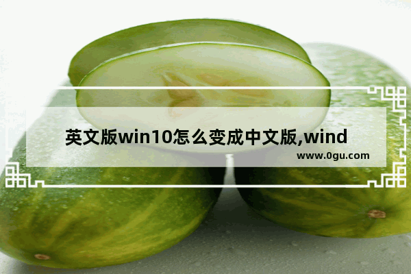 英文版win10怎么变成中文版,windows10英文版转换中文版