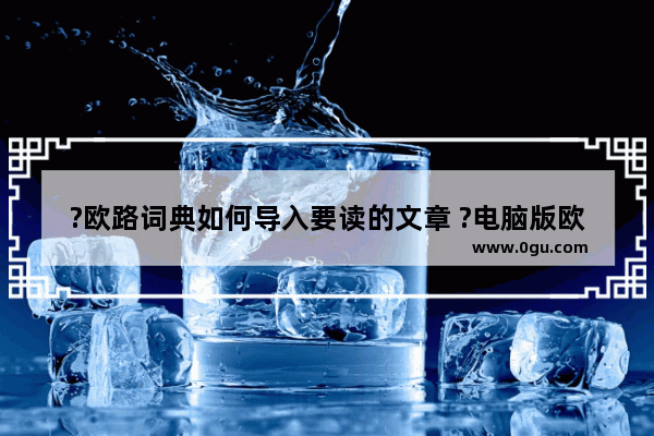 ?欧路词典如何导入要读的文章 ?电脑版欧路词典导入词典文件的方法