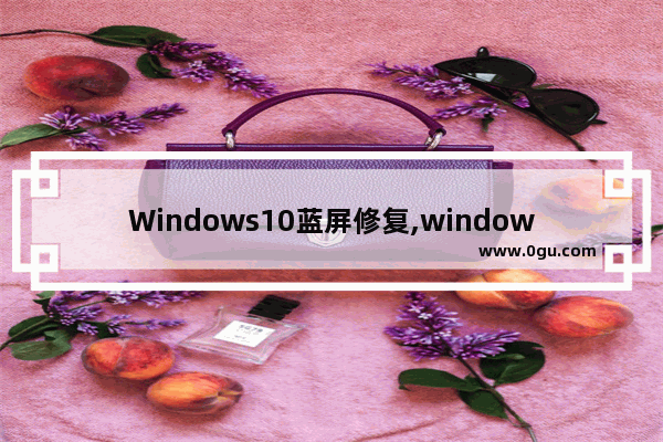 Windows10蓝屏修复,windows10蓝屏怎么解决