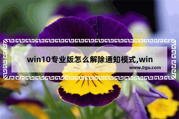 win10专业版怎么解除通知模式,win10玩游戏弹出通知