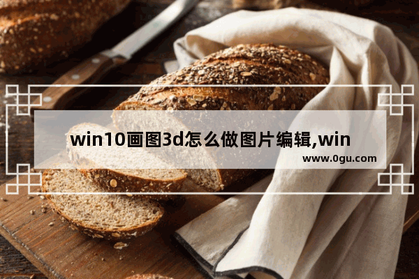 win10画图3d怎么做图片编辑,win10修图软件推荐