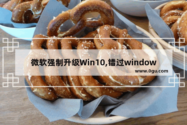 微软强制升级Win10,错过windows10免费升级