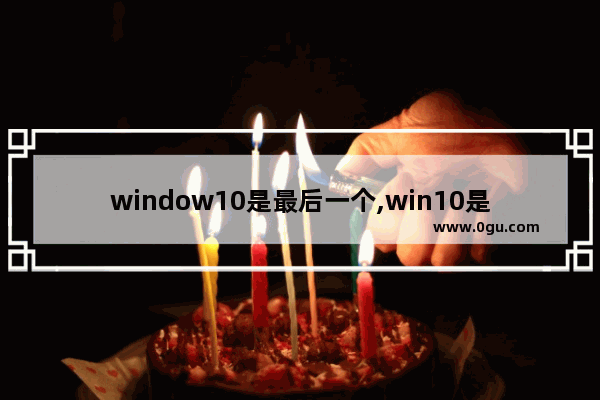 window10是最后一个,win10是最后一个Windows系统