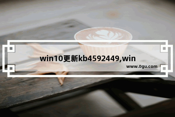 win10更新kb4592449,win10更新kb4580980