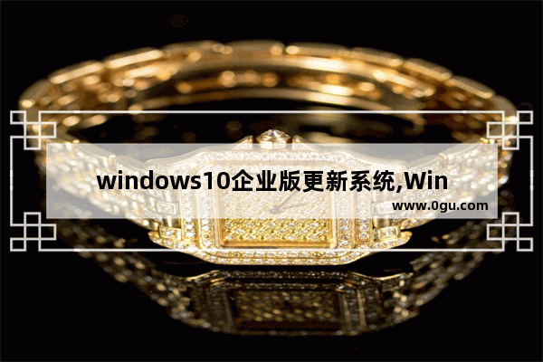 windows10企业版更新系统,Win10企业版更新