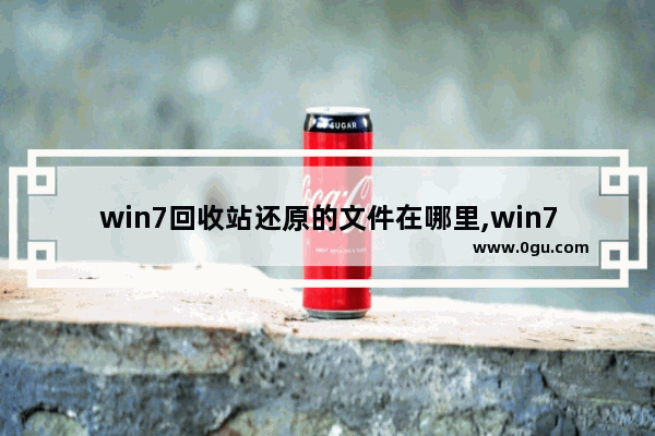 win7回收站还原的文件在哪里,win7回收站文件恢复