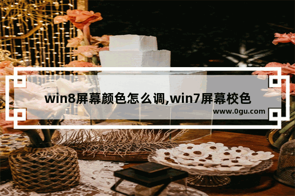 win8屏幕颜色怎么调,win7屏幕校色