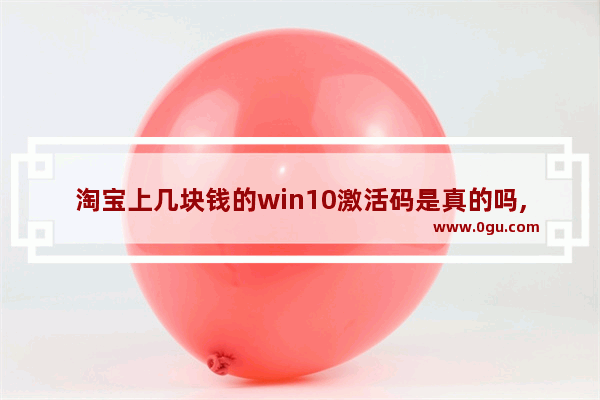 淘宝上几块钱的win10激活码是真的吗,淘宝买windows10激活码有用吗