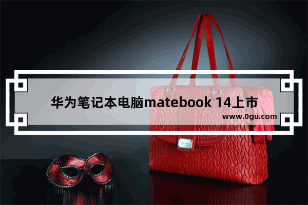 华为笔记本电脑matebook 14上市时间,华为笔记本matebook14发布时间