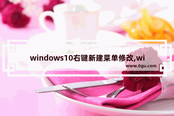 windows10右键新建菜单修改,win10如何修改右键菜单