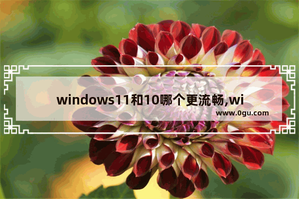 windows11和10哪个更流畅,win11流畅度怎么样