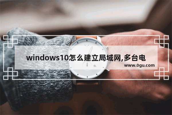 windows10怎么建立局域网,多台电脑如何建立局域网win10