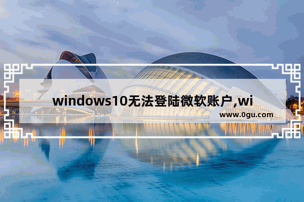 windows10无法登陆微软账户,win10无法登陆微软账户,解决方法