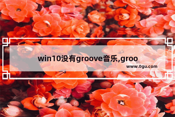 win10没有groove音乐,groove音乐不能播放