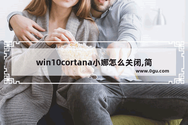 win10cortana小娜怎么关闭,简述windows10操作系统中cortana小娜助手的功能 3