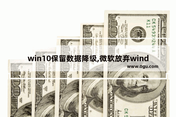 win10保留数据降级,微软放弃windows10