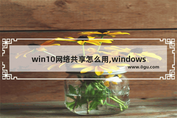 win10网络共享怎么用,windows10怎么进入共享