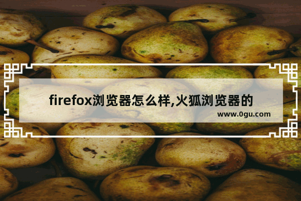 firefox浏览器怎么样,火狐浏览器的优势在哪