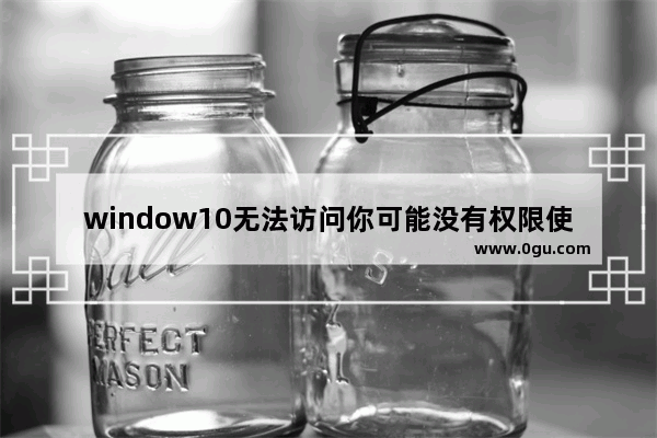 window10无法访问你可能没有权限使用网络资源,win10无法访问可能没有权限使用网络资源