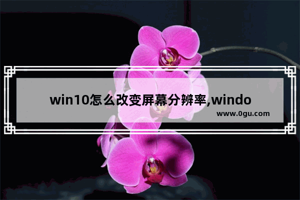 win10怎么改变屏幕分辨率,window10屏幕分辨率自己改变