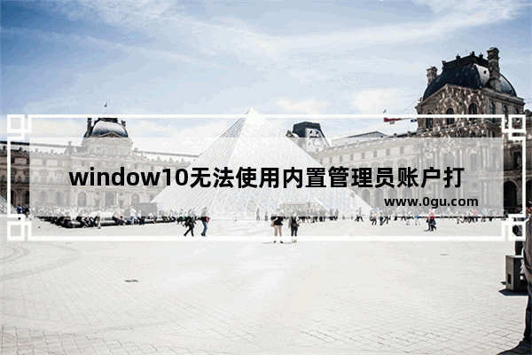 window10无法使用内置管理员账户打开,win10家庭版内置管理员无法打开应用