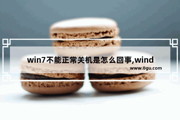 win7不能正常关机是怎么回事,windows7系统无法正常关机