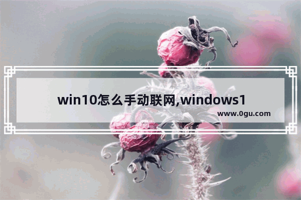 win10怎么手动联网,windows10设置网络自动连接