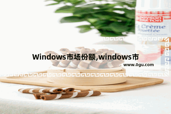 Windows市场份额,windows市场占比 1