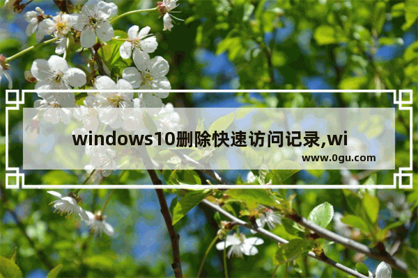 windows10删除快速访问记录,windows 删除快速访问记录 1