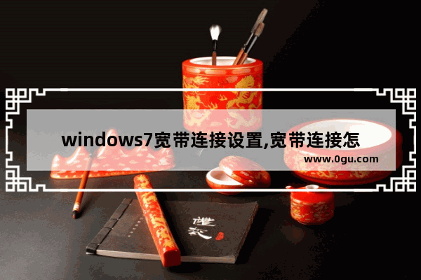 windows7宽带连接设置,宽带连接怎么设置win7