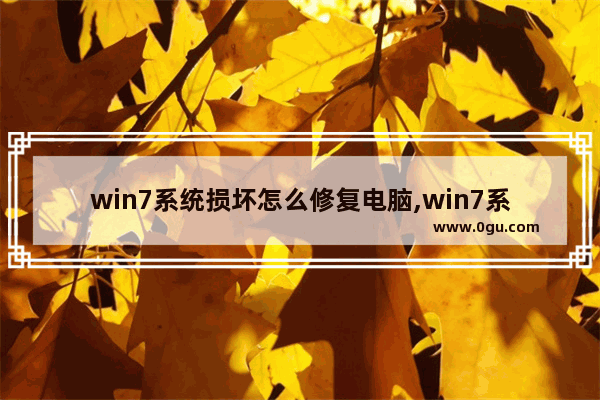 win7系统损坏怎么修复电脑,win7系统损坏怎么修复有些文件无法修复