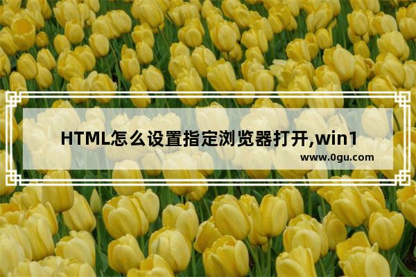 HTML怎么设置指定浏览器打开,win10怎么设置默认打开的浏览器